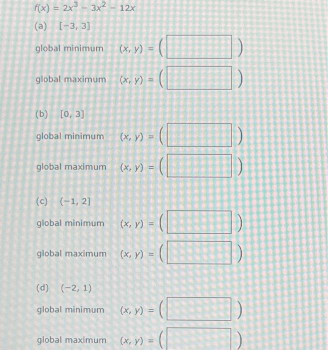 \[ f(x)=2 x^{3}-3 x^{2}-12 x \] (a) \( [-3,3] \) global minimum \( (x, y)=(\quad) \) global maximum \( (x, y)=() \) (b) \( [0