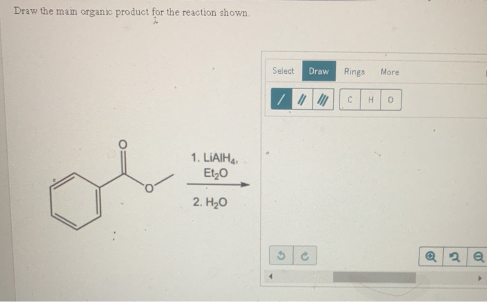 Draw the main organic product for the reaction shown
Select
Draw
Rings
More
C с
H
O
1. LAIHA
Et20
2. H20
5
e