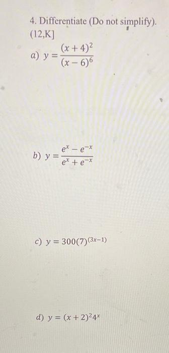 4. Differentiate (Do not simplify). \( (12, \mathrm{~K}] \) a) \( y=\frac{(x+4)^{2}}{(x-6)^{6}} \) b) \( y=\frac{e^{x}-e^{-x}