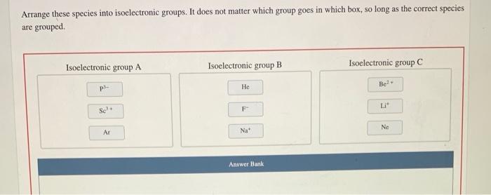 Arrange these species into isoelectronic groups. It does not matter which group goes in which box, so long as the correct spe