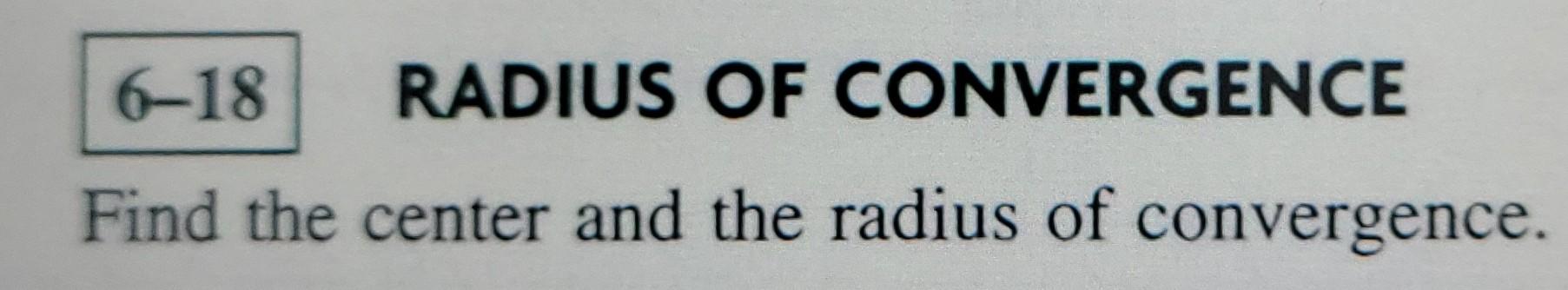 6-18
RADIUS OF CONVERGENCE
Find the center and the radius of convergence.
