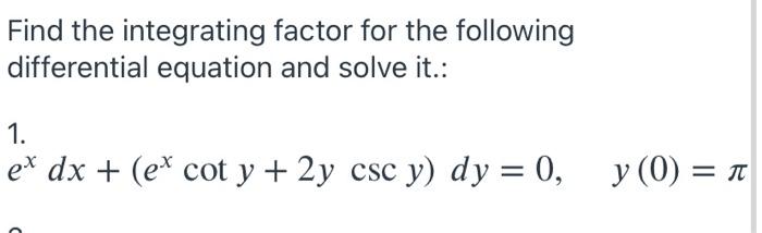 Find the integrating factor for the following differential equation and solve it.: 1. ex dx + (ex cot y + 2y csc y) dy = 0, y