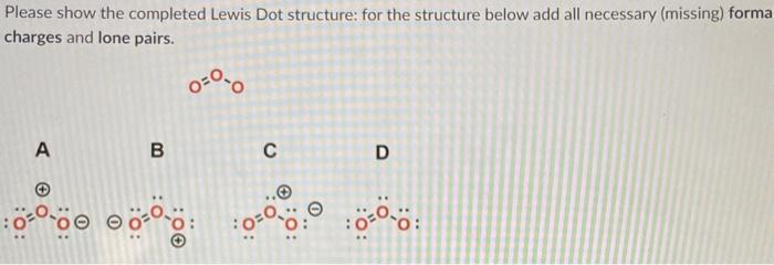 Please show the completed Lewis Dot structure: for the structure below add all necessary (missing) forma charges and lone pai