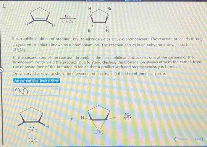 M
Br
BE2
CH2Cl2
H
?
Br
Electrophilic addition of bromine, Br?, to alkenes yields a 1,2-dibromoalkane. The reaction proceeds t