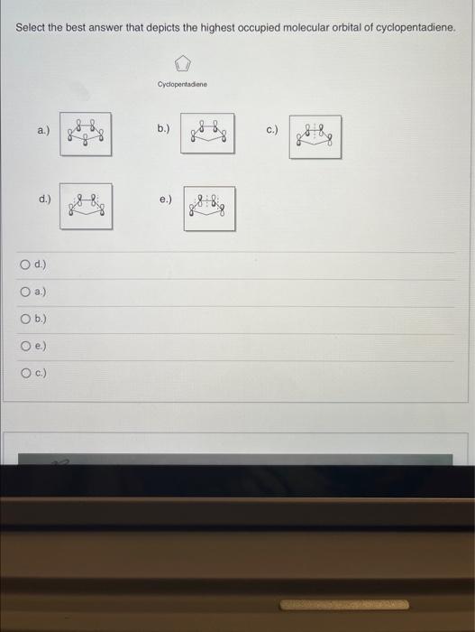 Select the best answer that depicts the highest occupied molecular orbital of cyclopentadiene.
Cyclopertadiene
a.)
b.
c.)
d.)