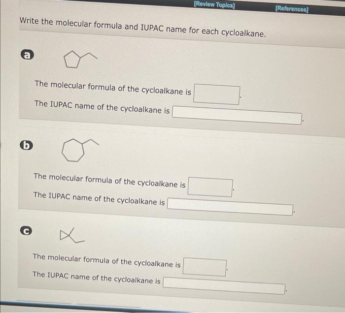 Write the molecular formula and IUPAC name for each cycloalkane.
The molecular formula of the cycloalkane is
The IUPAC name o