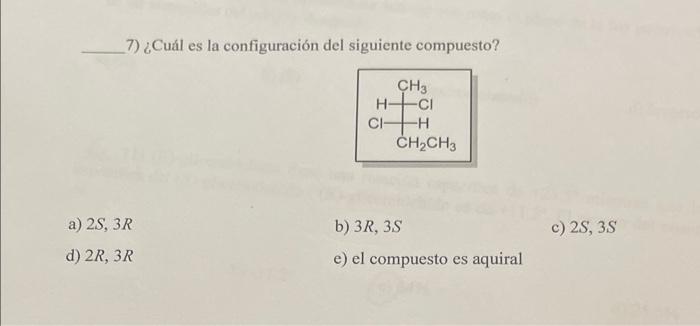 7) ¿Cuál es la configuración del siguiente compuesto? a) \( 2 S, 3 R \) b) \( 3 R, 3 S \) c) \( 2 S, 3 S \) d) \( 2 R, 3 R \)