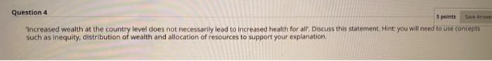 Question 4 5 points Save As Increased wealth at the country level does not necessarily lead to increased health for all Discu