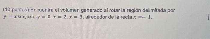 (10 puntos) Encuentra el volumen generado al rotar la región delimitada por \( y=x \sin (\pi x), y=0, x=2, x=3 \), alrededor
