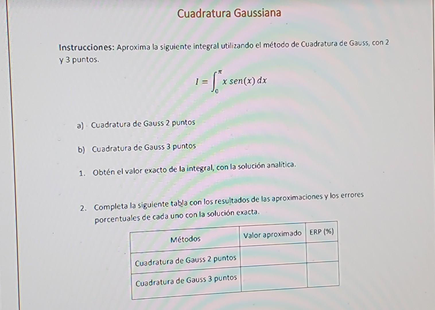 Instrucciones: Aproxima la siguiente integral utilizando el método de Cuadratura de Gauss, con 2 y 3 puntos. \[ l=\int_{0}^{\