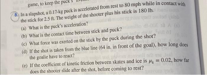 noted
game, to keep the puck
8. In a slapshot, a 0.17-kg puck is accelerated from rest to 80 mph while in contact with
the st