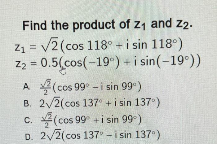 Find the product of z₁ and Z2. Z₁ = √2 (cos 118° + i sin 118°) Z₂ = 0.5(cos(-19°) + i sin (-19°)) A. (cos 99° - i sin 99⁰) B.