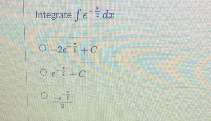 Integrate \( \int e^{-\frac{x}{2}} d x \) \( -2 e^{-\frac{x}{2}}+C \) \( e^{-\frac{x}{2}}+C \) \( \frac{-e^{-\frac{x}{2}}}{2}