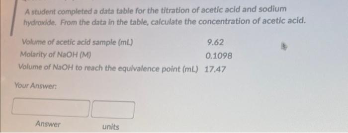 A student completed a data table for the titration of acetic acid and sodium hydroxide. From the data in the table, calculate