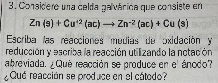 3. Considere una celda galvánica que consiste en Zn (s) + Cu+2 (ac) → Zn+2 (ac) + Cu (s) Escriba las reacciones medias de oxi