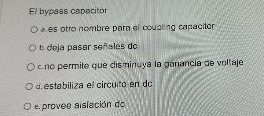 El bypass capacitor a. es otro nombre para el coupling capacitor b. deja pasar señales dc c. no permite que disminuya la gana