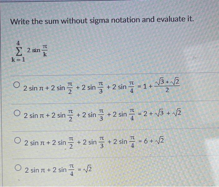 Write the sum without sigma notation and evaluate it. \[ \sum_{k=1}^{4} 2 \sin \frac{\pi}{k} \] \( 2 \sin \pi+2 \sin \frac{\p