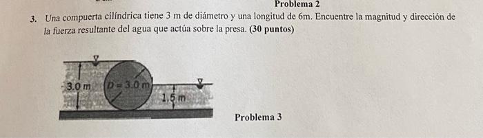 3. Una compuerta cilíndrica tiene \( 3 \mathrm{~m} \) de diámetro y una longitud de \( 6 \mathrm{~m} \). Encuentre la magnitu