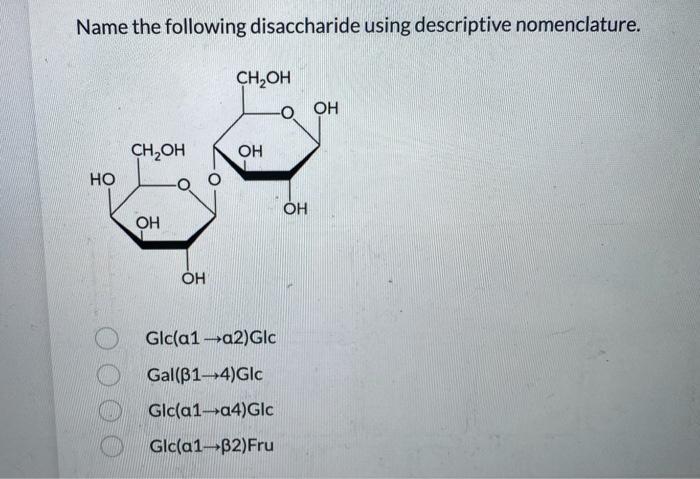 Name the following disaccharide using descriptive nomenclature.
Glc \( (a 1 \rightarrow a 2) G l c \)
\( \mathrm{Gal}(\beta 1