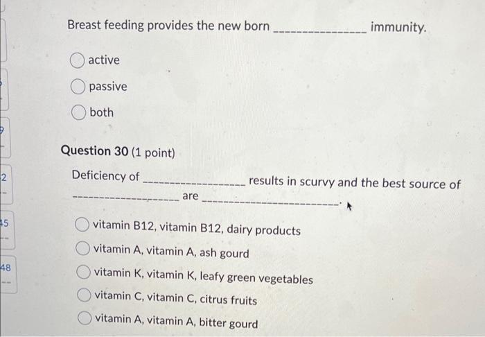 Breast feeding provides the new born immunity.
active
passive
both
Question 30 (1 point)
Deficiency of results in scurvy and 