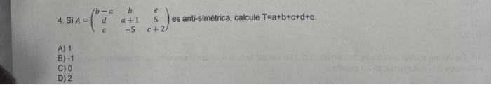 4. Si \( A=\left(\begin{array}{ccc}b-a & b & e \\ d & a+1 & 5 \\ c & -5 & c+2\end{array}\right) \) es anti-simetrica, calcule