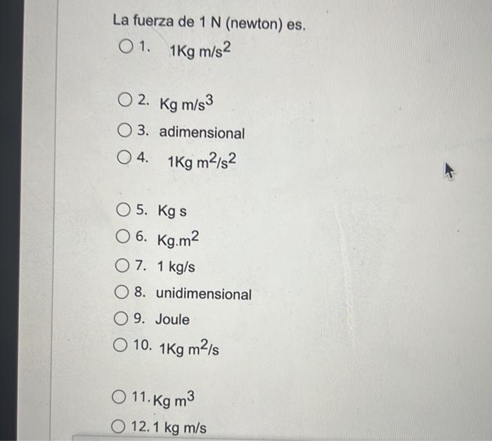 La fuerza de 1 N (newton) es. 01. 1Kg m/s2 02. Kg m/s3 O3. adimensional 04. 1Kg m²/s² O 5. Kg s 06. Kg.m² 07. 1 kg/s O8. unid