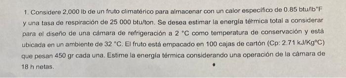 1. Considere \( 2,000 \mathrm{lb} \) de un fruto climatérico para almacenar con un calor especifico de \( 0.85 \mathrm{btu} /