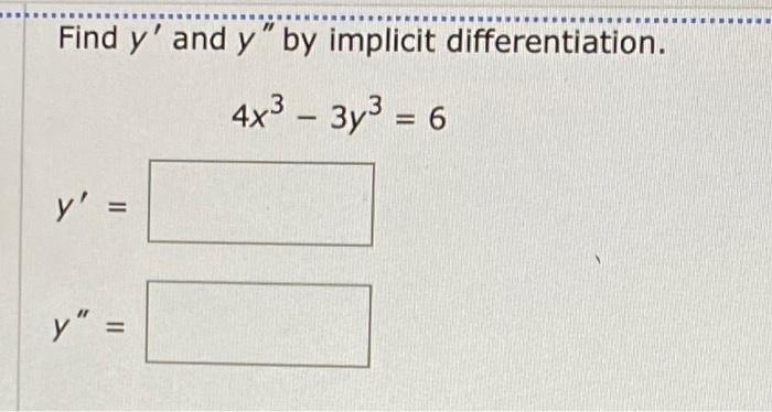 Find \( y^{\prime} \) and \( y^{\prime \prime} \) by implicit differentiation. \[ 4 x^{3}-3 y^{3}=6 \] \[ y^{\prime}= \] \[ y