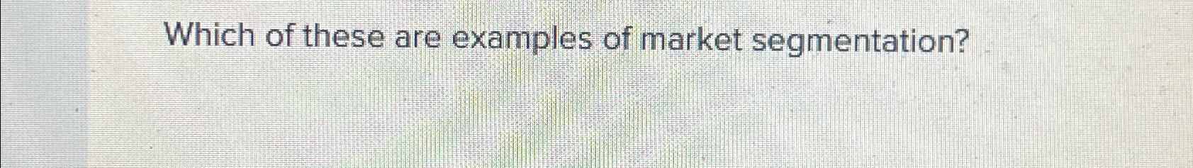 Solved Which Of These Are Examples Of Market Segmentation? | Chegg.com