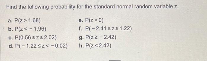 Find the following probability for the standard normal random variable \( z \).
a. \( P(z>1.68) \)
e. \( P(z>0) \)
b. \( P(z<