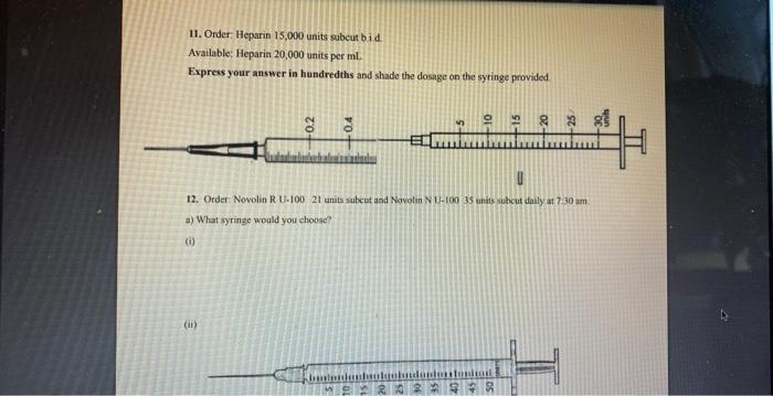 11. Order Heparin 15,000 units subcut bi d.
Available: Heparin 20,000 units per \( \mathrm{mL} \).
Express your answer in han