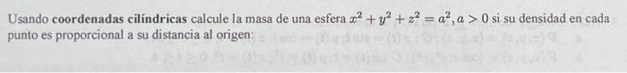 Usando coordenadas cilíndricas calcule la masa de una esfera x² + y² +2²=a², a>0 si su densidad en cada punto es proporcional