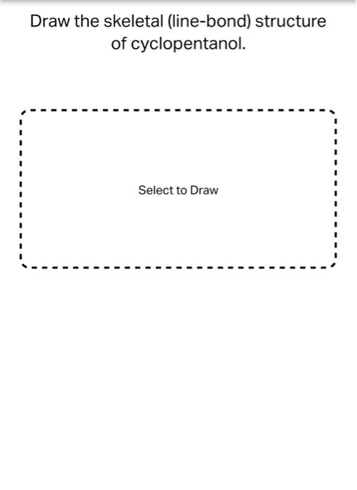 Draw the skeletal (line-bond) structure
of cyclopentanol.
Select to Draw