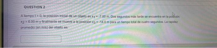 A tiempo \( \mathrm{t}=0 \), la posición inicial de un objeto es \( \mathrm{x}_{1}=-7.00 \mathrm{~m} \). Dos segundos más tar