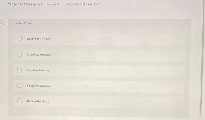 Which of the following is not a major section of the Statement of Cash Flow?
Multigle Choice
Operating Actlities.
Exchange Ac