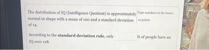 The distribution of IQ (Intelligence Quotient) is approximately Type numbers in the boxes. normal in shape with a mean of 100