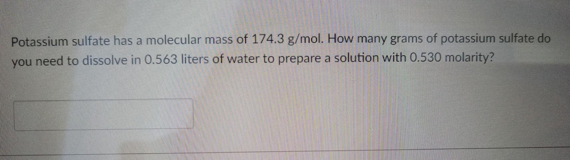 Potassium sulfate has a molecular mass of \( 174.3 \mathrm{~g} / \mathrm{mol} \). How many grams of potassium sulfate do you