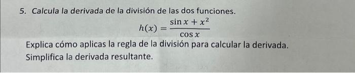 5. Calcula la derivada de la división de las dos funciones. \[ h(x)=\frac{\sin x+x^{2}}{\cos x} \] Explica cómo aplicas la re