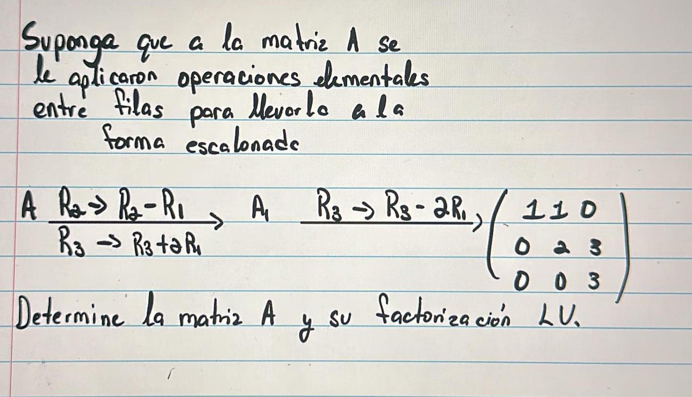 Suponga que a la matriz A se le aplicaron operaciones elementales entre filas para Mevorlo a la forma escalonade \( A \unders