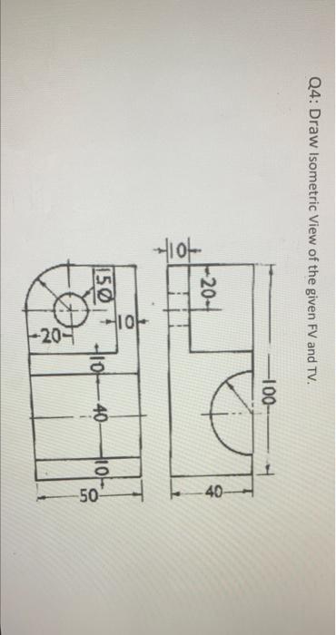 Solved Q4: Draw Isometric View of the given FV and TV. -100- | Chegg.com