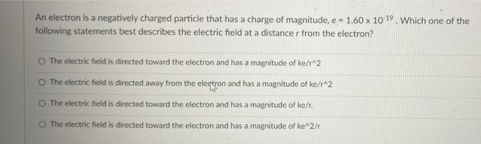 An electron is a negatively charged particle that has a charge of magnitude, \( e=1.60 \times 10^{-19} \). Which one of the f