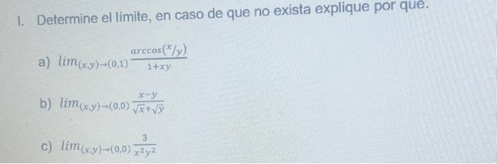 I. Determine el limite, en caso de que no exista explique por que. a) \( \lim _{(x, y) \rightarrow(0,1)} \frac{\arccos (x / y