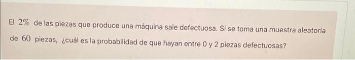 El \( 2 \% \) de las piezas que produce una máquina sale defectuosa. Si se toma una muestra aleatoria de 60 piezas, ¿cuál es