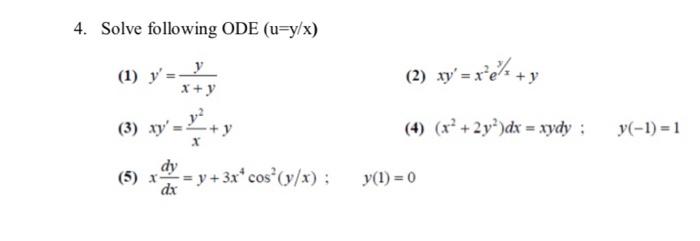 4. Solve following \( \operatorname{ODE}(u=y / x) \) (1) \( y^{\prime}=\frac{y}{x+y} \) (2) \( x y^{\prime}=x^{2} e^{y / x}+y