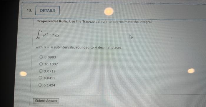 13.
DETAILS
Trapezoidal Rule. Use the Trapezoidal rule to approximate the integral
???2-???
with n = 4 subintervals, rounded 