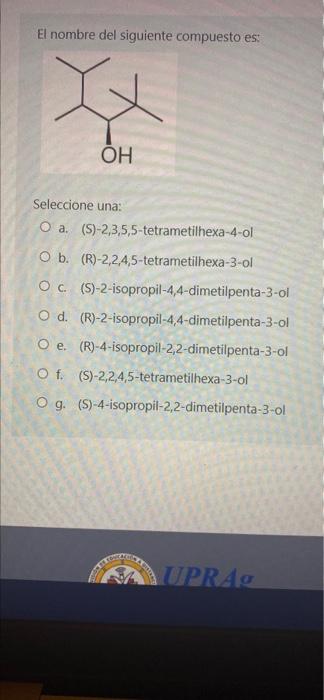 El nombre del siguiente compuesto es: w OH Seleccione una: O a. (S)-2,3,5,5-tetrametilhexa-4-ol O b. (R)-2,2,4,5-tetrametilhe