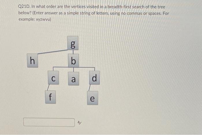 Q21D. In what order are the vertices visited in a breadth-first search of the tree below? (Enter answer as a simple string of