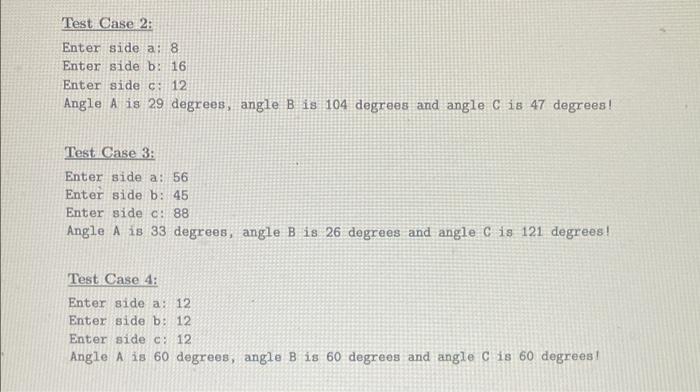 Test Case 2:
Enter side a: 8
Enter side b: 16
Enter side c: 12
Angle \( A \) is 29 degrees, angle B is 104 degrees and angle 