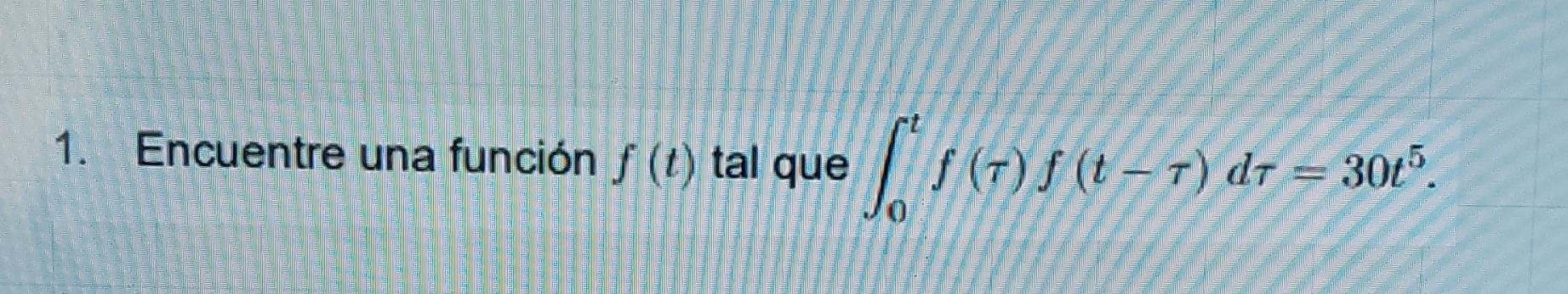 1. Encuentre una función \( f(t) \) tal que \( \int_{0}^{t} f(\tau) f(t-\tau) d \tau=30 t^{5} \).