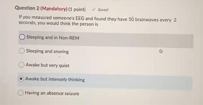 Question 2 (Mandatory) (1 point) Saved If you measured someones EEG and found they have 50 brainwaves every 2 seconds, you w